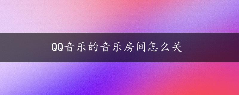 QQ音乐的音乐房间怎么关