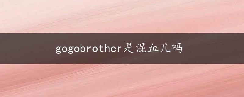 gogobrother是混血儿吗