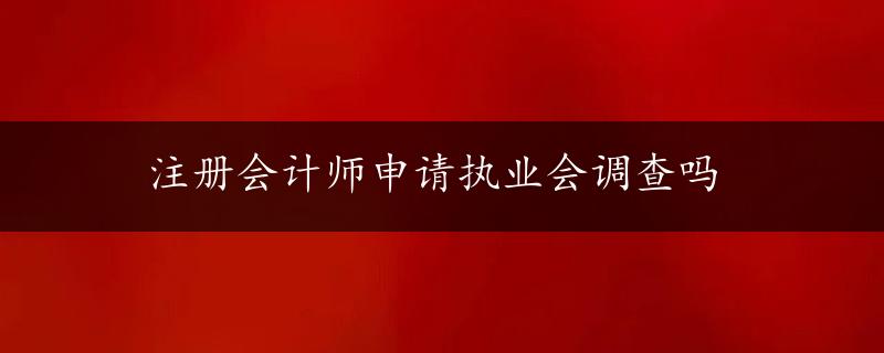 注册会计师申请执业会调查吗