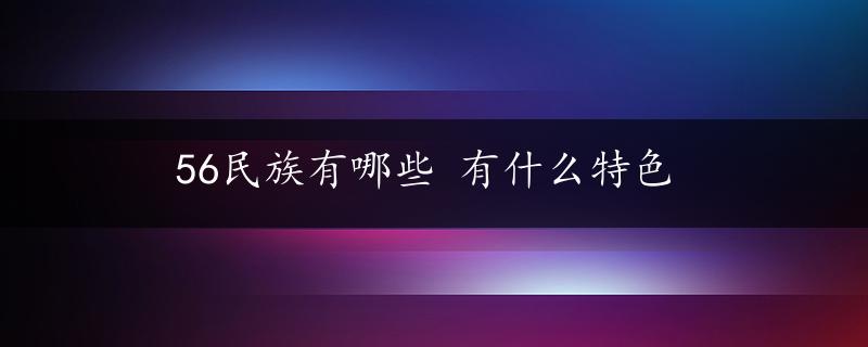 56民族有哪些 有什么特色