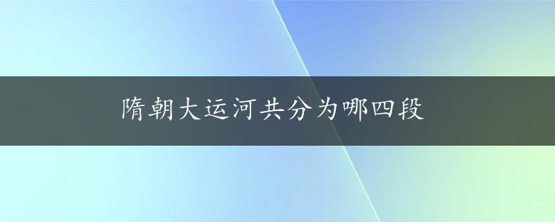 隋朝大运河共分为哪四段