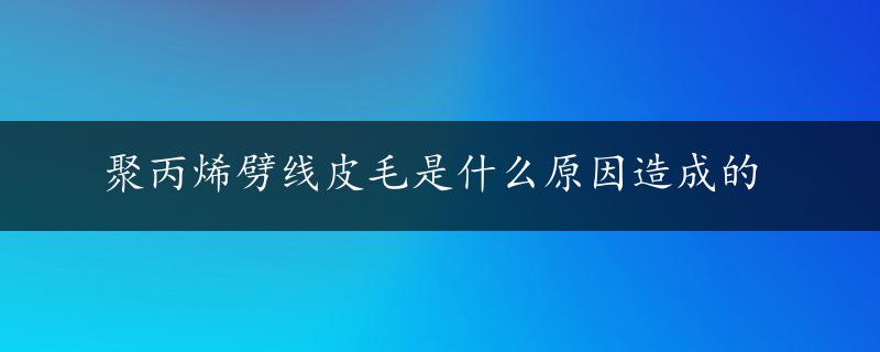 聚丙烯劈线皮毛是什么原因造成的