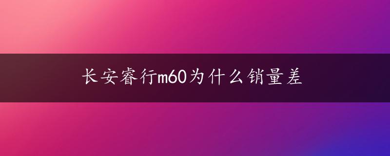 长安睿行m60为什么销量差