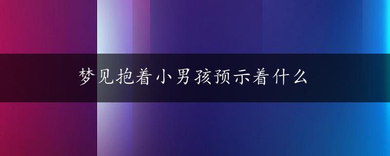 梦见抱着小男孩预示着什么