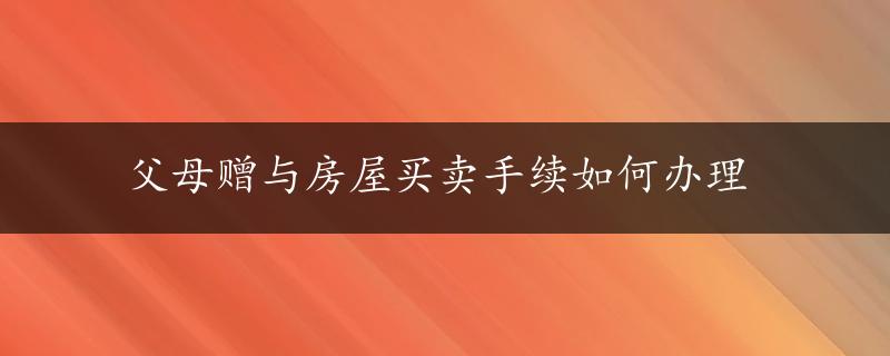 父母赠与房屋买卖手续如何办理