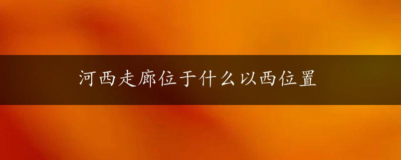 河西走廊位于什么以西位置