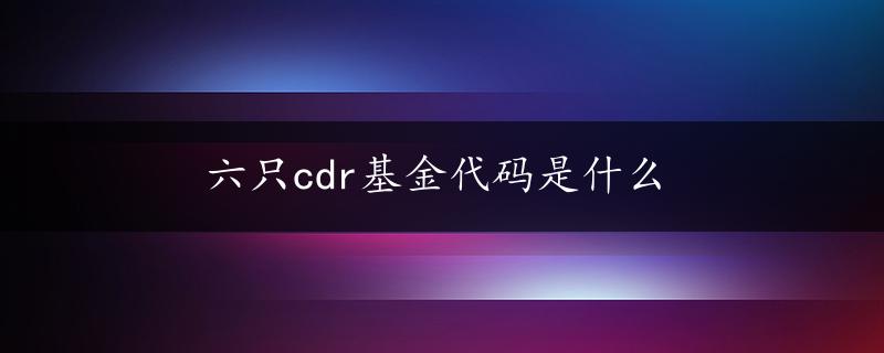 六只cdr基金代码是什么