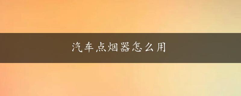 汽车点烟器怎么用