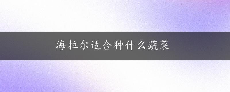 海拉尔适合种什么蔬菜