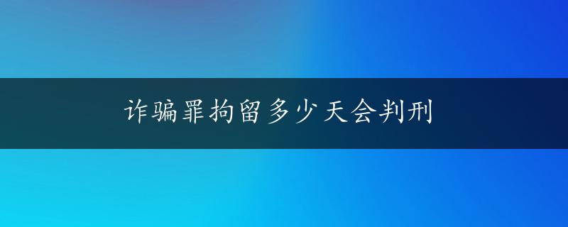 诈骗罪拘留多少天会判刑