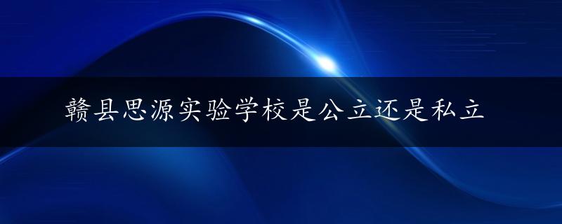 赣县思源实验学校是公立还是私立