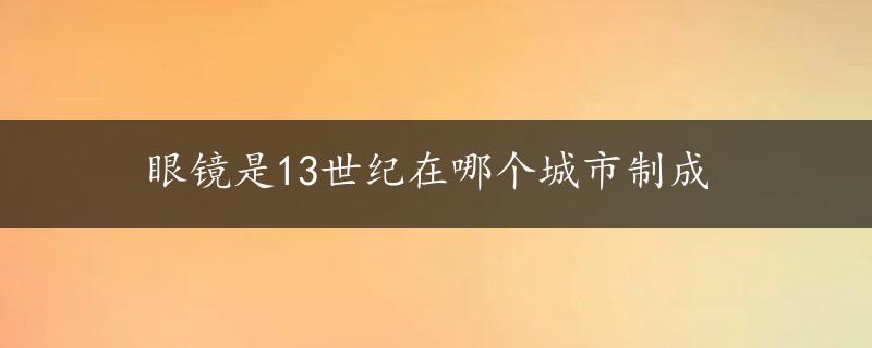 眼镜是13世纪在哪个城市制成