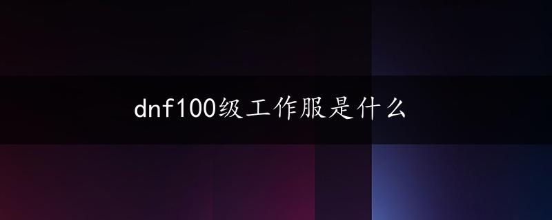 dnf100级工作服是什么