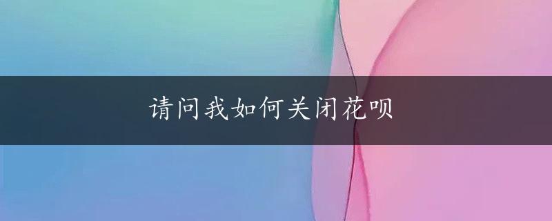 请问我如何关闭花呗