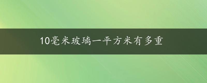 10毫米玻璃一平方米有多重