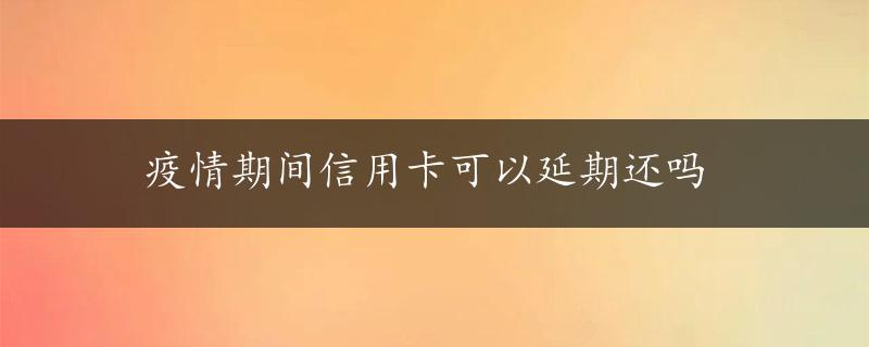 疫情期间信用卡可以延期还吗