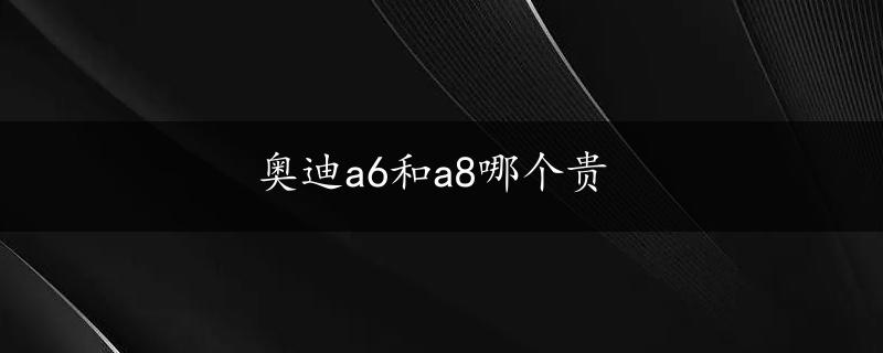 奥迪a6和a8哪个贵