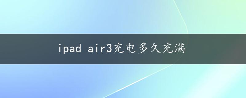 ipad air3充电多久充满