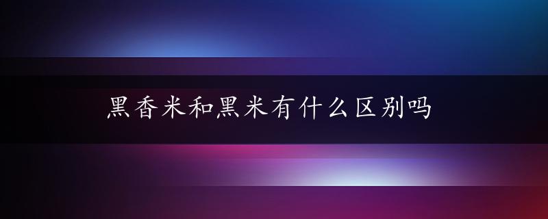 黑香米和黑米有什么区别吗