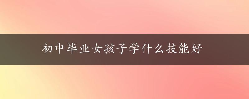 初中毕业女孩子学什么技能好