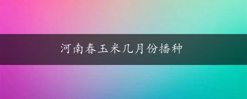 河南春玉米几月份播种