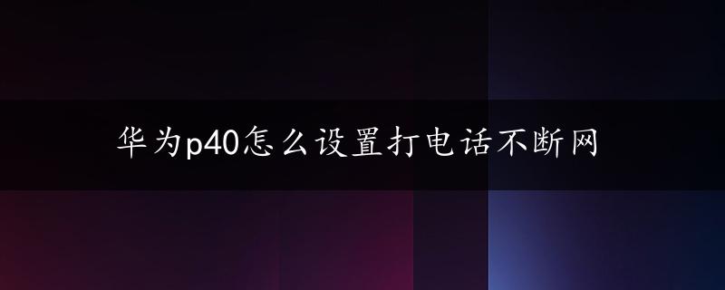 华为p40怎么设置打电话不断网