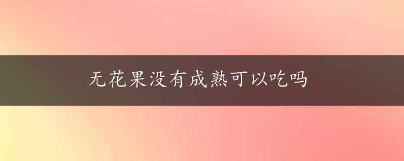 无花果没有成熟可以吃吗