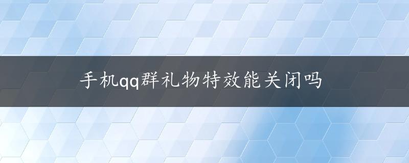 手机qq群礼物特效能关闭吗