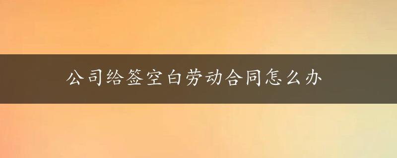 公司给签空白劳动合同怎么办