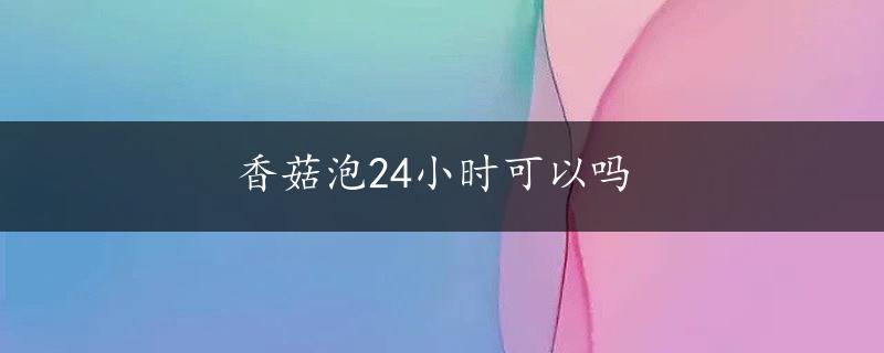 香菇泡24小时可以吗