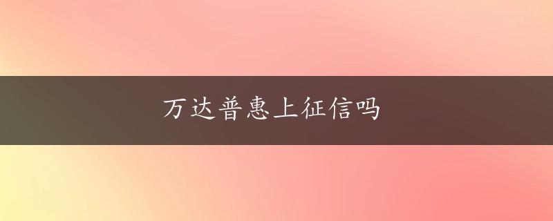 万达普惠上征信吗