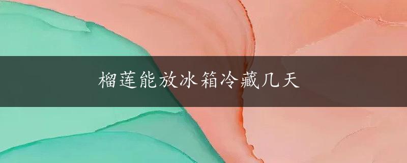 榴莲能放冰箱冷藏几天