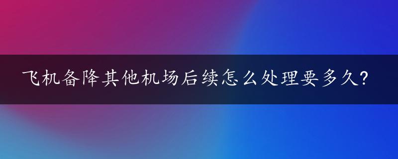 飞机备降其他机场后续怎么处理要多久?