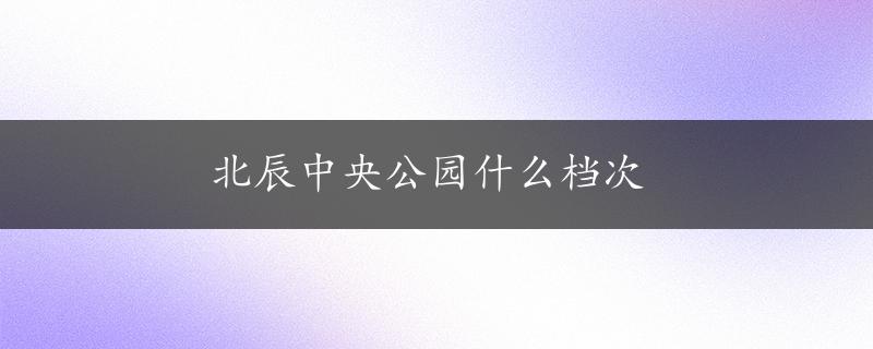 北辰中央公园什么档次