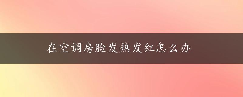 在空调房脸发热发红怎么办