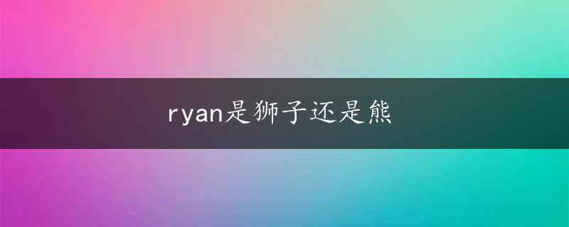 ryan是狮子还是熊