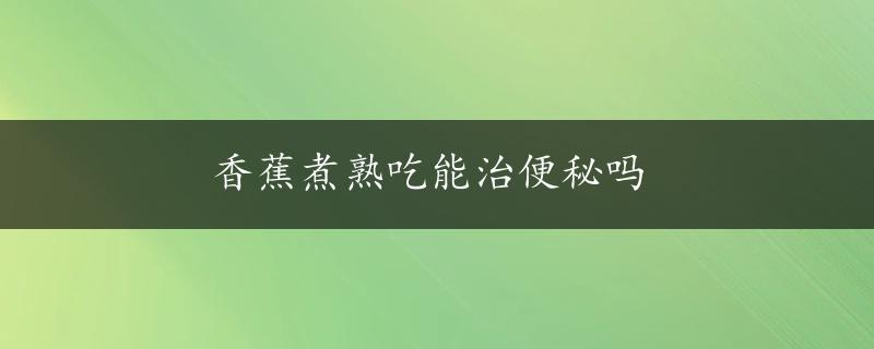 香蕉煮熟吃能治便秘吗