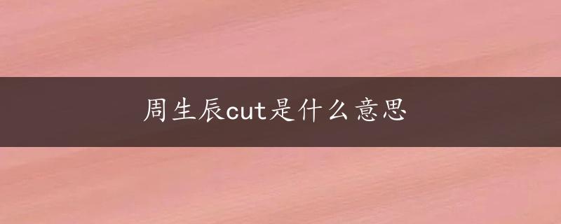 周生辰cut是什么意思