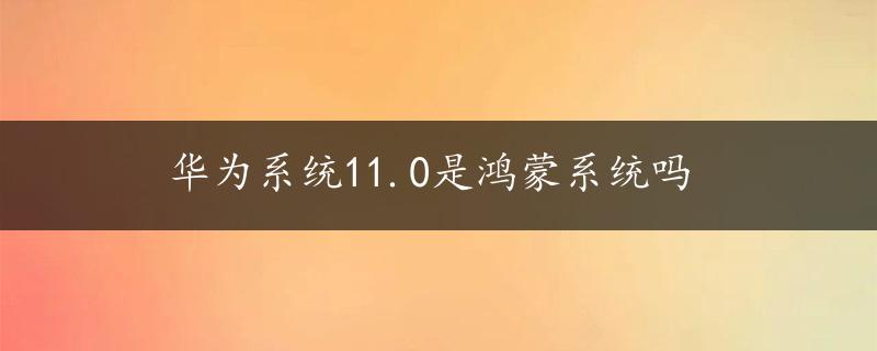 华为系统11.0是鸿蒙系统吗