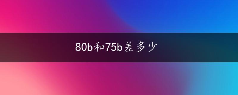 80b和75b差多少