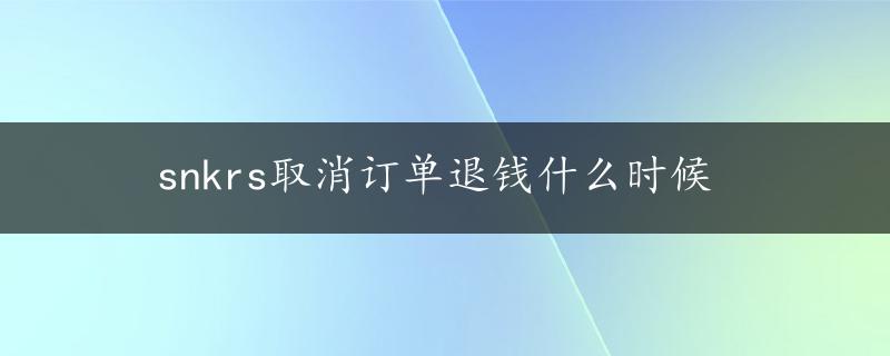 snkrs取消订单退钱什么时候