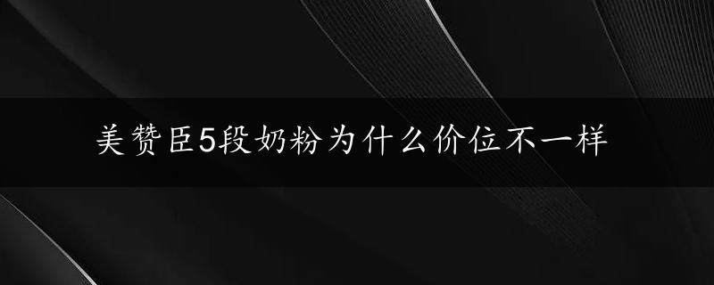 美赞臣5段奶粉为什么价位不一样