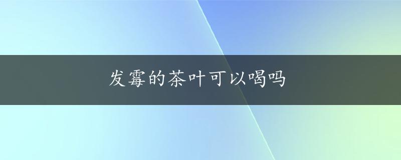 发霉的茶叶可以喝吗