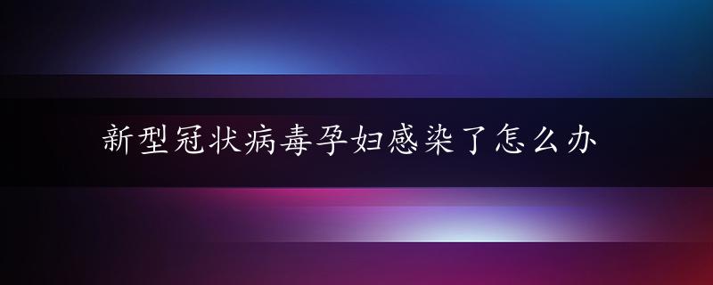 新型冠状病毒孕妇感染了怎么办