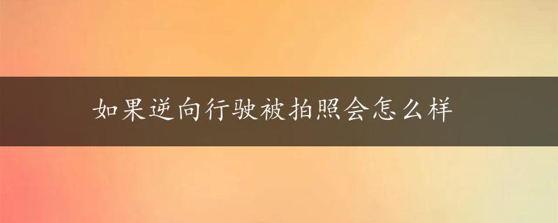 如果逆向行驶被拍照会怎么样