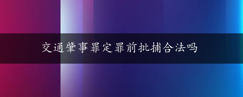 交通肇事罪定罪前批捕合法吗