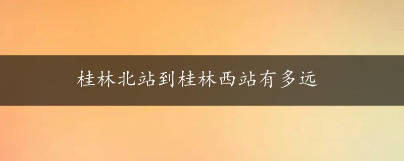 桂林北站到桂林西站有多远