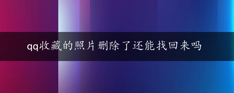 qq收藏的照片删除了还能找回来吗