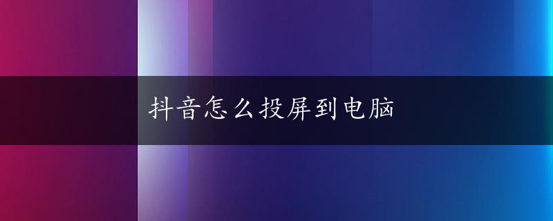 抖音怎么投屏到电脑