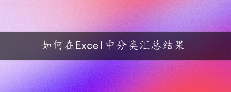 如何在Excel中分类汇总结果